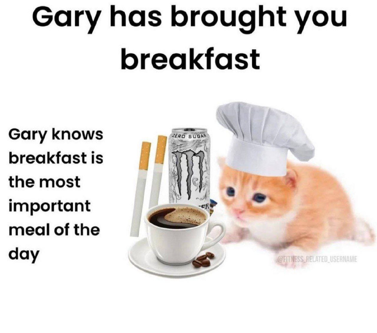 Gary has brought you breakfast. Gary knows breafkast is the most important meal of the day. image of kitty with a chef's hat presenting a white mnster, cup of coffee, and two cigaretts Gary has brought you breakfast. Gary knows breafkast is the most important meal of the day. image of kitty with a chef's hat presenting a white mnster, cup of coffee, and two cigaretts